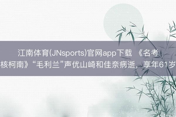 江南体育(JNsports)官网app下载 《名考核柯南》“毛利兰”声优山崎和佳奈病逝,享年61岁
