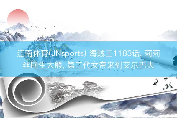 江南体育(JNsports) 海贼王1183话， 莉莉丝回生大熊， 第三代女帝来到艾尔巴夫