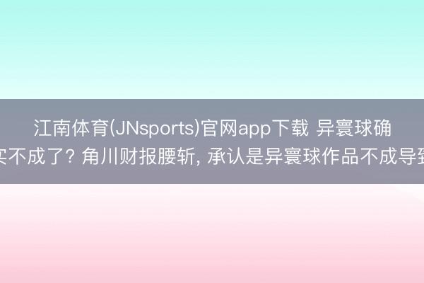 江南体育(JNsports)官网app下载 异寰球确实不成了? 角川财报腰斩， 承认是异寰球作品不成导致