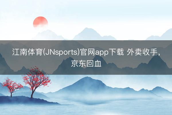 江南体育(JNsports)官网app下载 外卖收手，京东回血