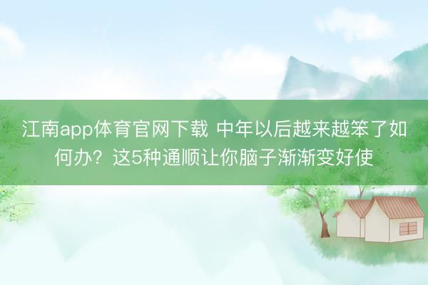 江南app体育官网下载 中年以后越来越笨了如何办?这5种通顺让你脑子渐渐变好使