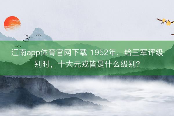 江南app体育官网下载 1952年，给三军评级别时，十大元戎皆是什么级别？
