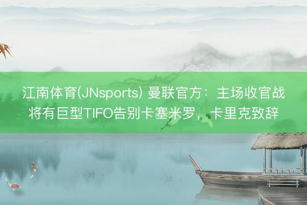 江南体育(JNsports) 曼联官方：主场收官战将有巨型TIFO告别卡塞米罗，卡里克致辞