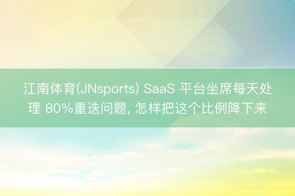 江南体育(JNsports) SaaS 平台坐席每天处理 80%重迭问题， 怎样把这个比例降下来