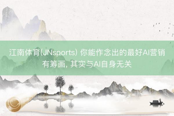 江南体育(JNsports) 你能作念出的最好AI营销有筹画， 其实与AI自身无关