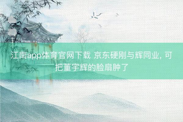 江南app体育官网下载 京东硬刚与辉同业， 可把董宇辉的脸扇肿了