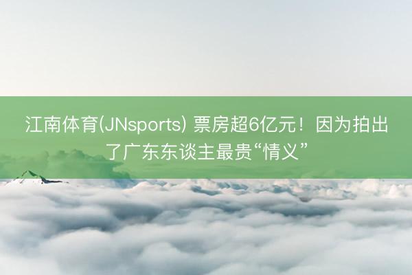 江南体育(JNsports) 票房超6亿元!因为拍出了广东东谈主最贵“情义”