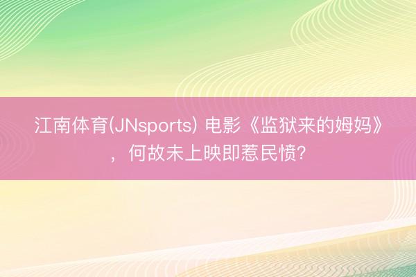 江南体育(JNsports) 电影《监狱来的姆妈》，何故未上映即惹民愤？