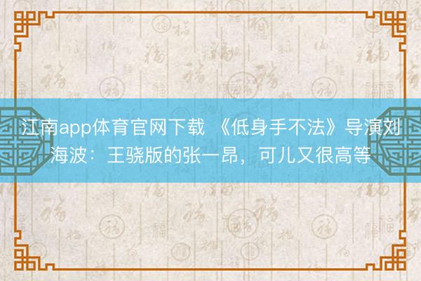 江南app体育官网下载 《低身手不法》导演刘海波:王骁版的张一昂,可儿又很高等