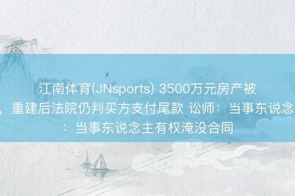 江南体育(JNsports) 3500万元房产被飞动为D级危房，重建后法院仍判买方支付尾款 讼师：当事东说念主有权淹没合同