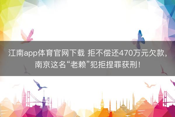 江南app体育官网下载 拒不偿还470万元欠款,南京这名“老赖”犯拒捏罪获刑!