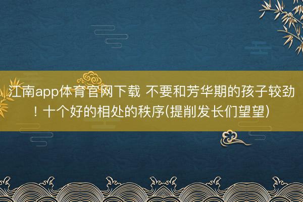 江南app体育官网下载 不要和芳华期的孩子较劲! 十个好的相处的秩序(提削发长们望望)