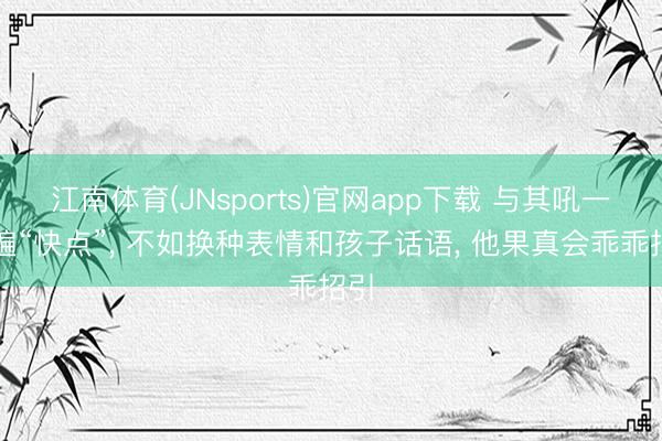 江南体育(JNsports)官网app下载 与其吼一百遍“快点”, 不如换种表情和孩子话语, 他果真会乖乖招引