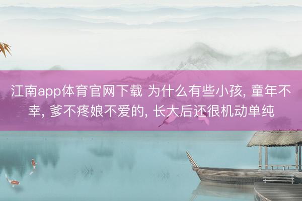 江南app体育官网下载 为什么有些小孩， 童年不幸， 爹不疼娘不爱的， 长大后还很机动单纯