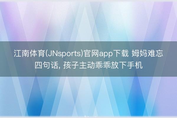 江南体育(JNsports)官网app下载 姆妈难忘四句话， 孩子主动乖乖放下手机