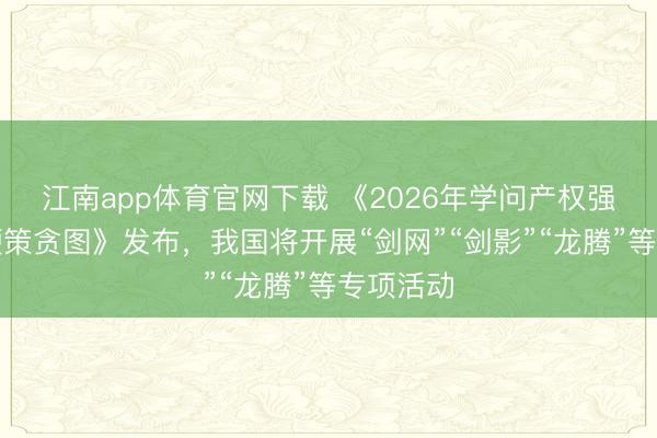 江南app体育官网下载 《2026年学问产权强国确立鞭策贪图》发布，我国将开展“剑网”“剑影”“龙腾”等专项活动