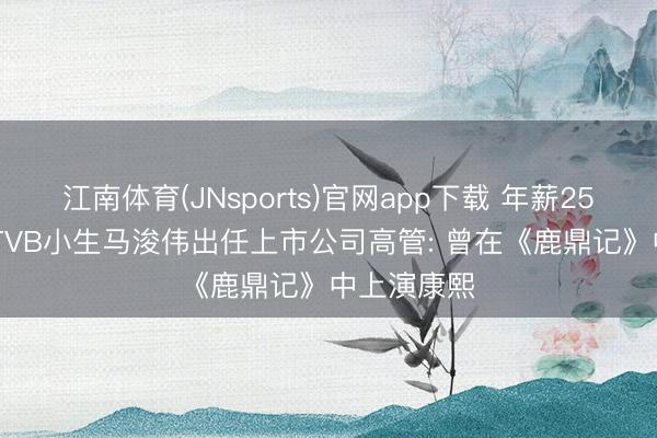 江南体育(JNsports)官网app下载 年薪252万港元! TVB小生马浚伟出任上市公司高管: 曾在《鹿鼎记》中上演康熙