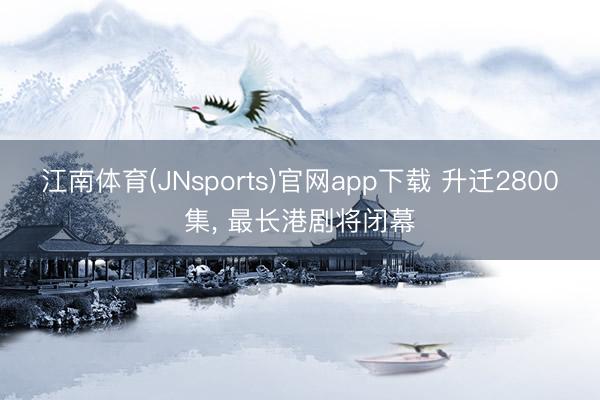 江南体育(JNsports)官网app下载 升迁2800集， 最长港剧将闭幕
