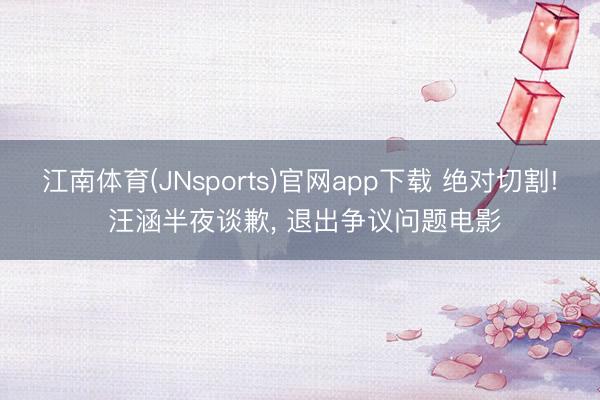 江南体育(JNsports)官网app下载 绝对切割! 汪涵半夜谈歉， 退出争议问题电影