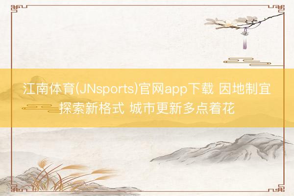 江南体育(JNsports)官网app下载 因地制宜探索新格式 城市更新多点着花