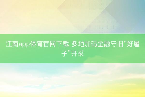 江南app体育官网下载 多地加码金融守旧“好屋子”开采