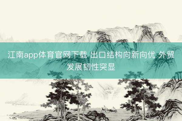 江南app体育官网下载 出口结构向新向优 外贸发展韧性突显