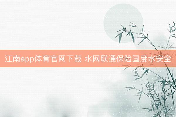 江南app体育官网下载 水网联通保险国度水安全
