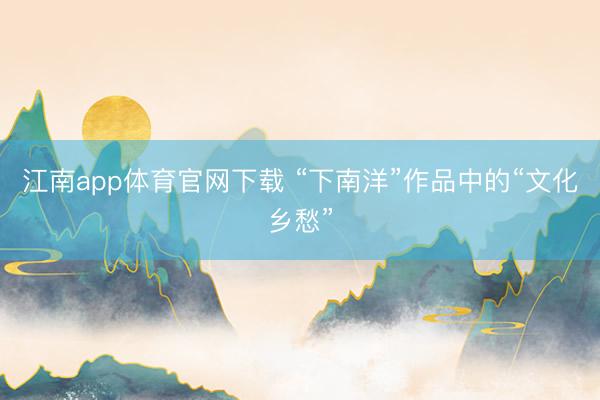 江南app体育官网下载 “下南洋”作品中的“文化乡愁”