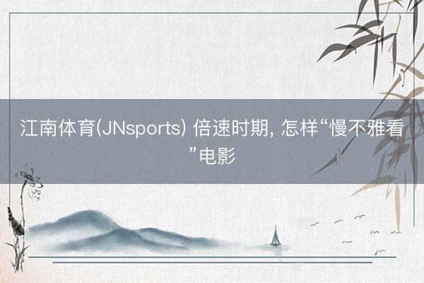 江南体育(JNsports) 倍速时期， 怎样“慢不雅看”电影
