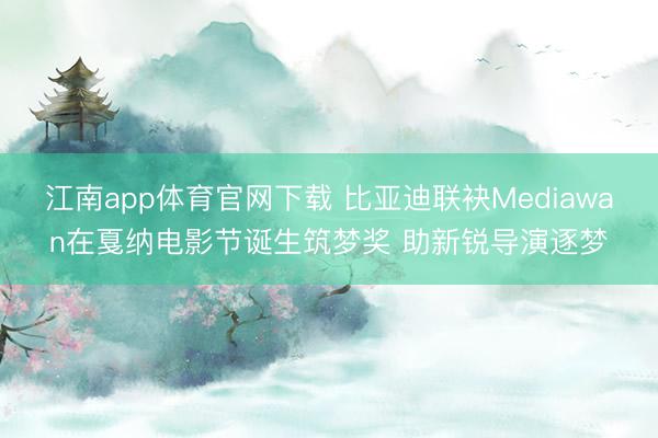 江南app体育官网下载 比亚迪联袂Mediawan在戛纳电影节诞生筑梦奖 助新锐导演逐梦