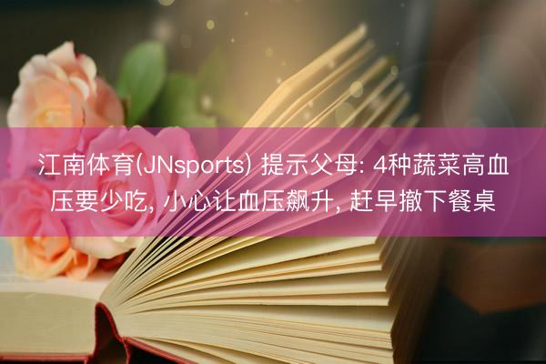 江南体育(JNsports) 提示父母: 4种蔬菜高血压要少吃， 小心让血压飙升， 赶早撤下餐桌