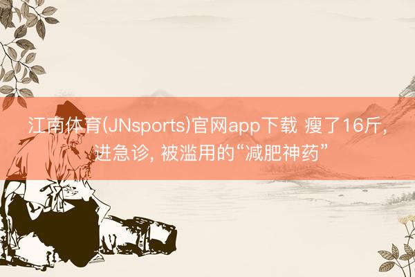 江南体育(JNsports)官网app下载 瘦了16斤, 进急诊, 被滥用的“减肥神药”