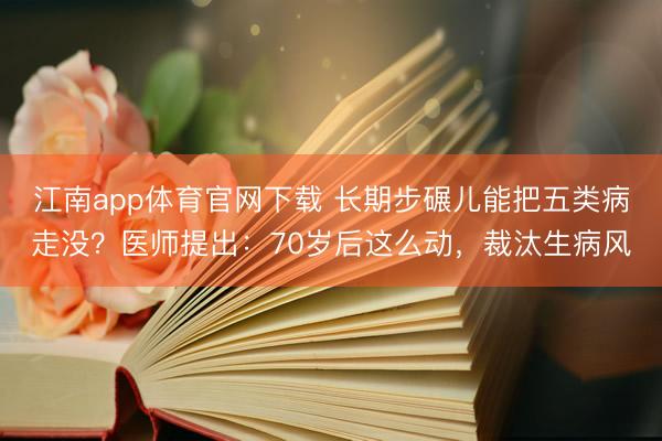 江南app体育官网下载 长期步碾儿能把五类病走没?医师提出:70岁后这么动,裁汰生病风