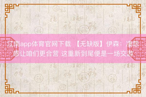 江南app体育官网下载 【无缺版】伊森：凄怨感让咱们更合营 这重新到尾便是一场交游