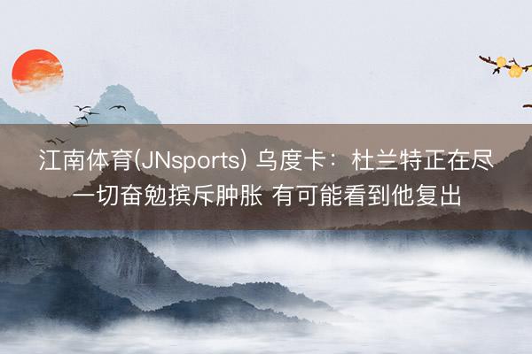 江南体育(JNsports) 乌度卡:杜兰特正在尽一切奋勉摈斥肿胀 有可能看到他复出