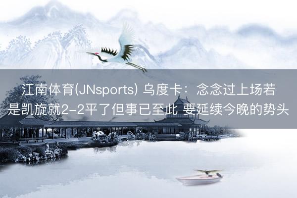 江南体育(JNsports) 乌度卡：念念过上场若是凯旋就2-2平了但事已至此 要延续今晚的势头
