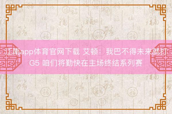 江南app体育官网下载 艾顿：我巴不得未来就打G5 咱们将勤快在主场终结系列赛
