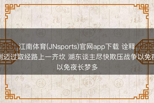 江南体育(JNsports)官网app下载 诠释：火箭刚迈过取经路上一齐坎 湖东谈主尽快欺压战争以免夜长梦多