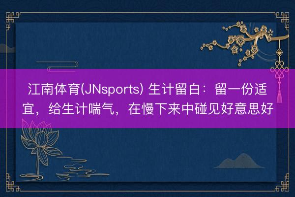 江南体育(JNsports) 生计留白：留一份适宜，给生计喘气，在慢下来中碰见好意思好