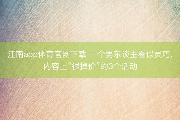 江南app体育官网下载 一个男东谈主看似灵巧,内容上“很掉价”的3个活动