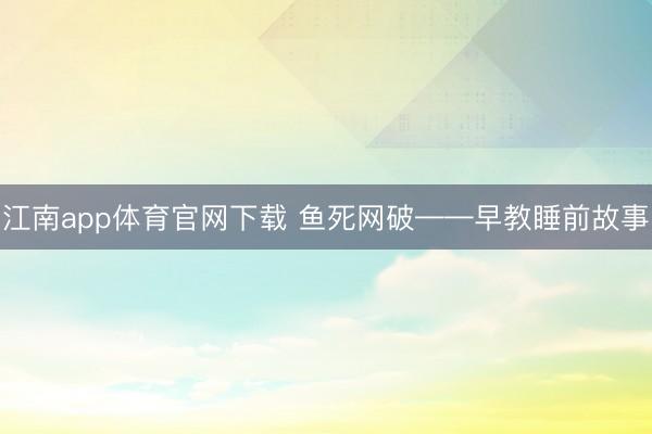 江南app体育官网下载 鱼死网破——早教睡前故事