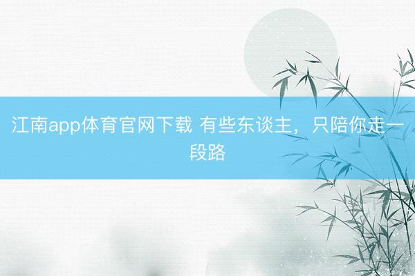 江南app体育官网下载 有些东谈主，只陪你走一段路