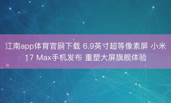 江南app体育官网下载 6.9英寸超等像素屏 小米17 Max手机发布 重塑大屏旗舰体验