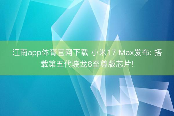 江南app体育官网下载 小米17 Max发布: 搭载第五代骁龙8至尊版芯片!