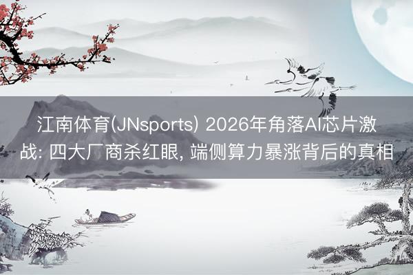 江南体育(JNsports) 2026年角落AI芯片激战: 四大厂商杀红眼, 端侧算力暴涨背后的真相