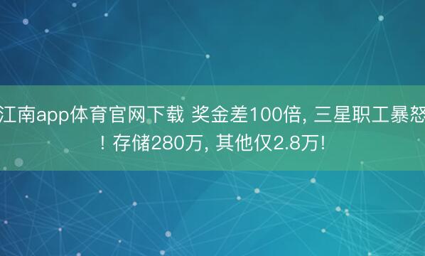 江南app体育官网下载 奖金差100倍， 三星职工暴怒! 存储280万， 其他仅2.8万!