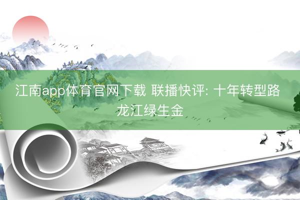 江南app体育官网下载 联播快评: 十年转型路 龙江绿生金