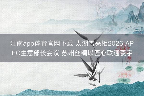 江南app体育官网下载 太湖雪亮相2026 APEC生意部长会议 苏州丝绸以匠心联通寰宇