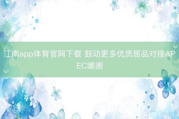 江南app体育官网下载 鼓动更多优质居品对接APEC阛阓