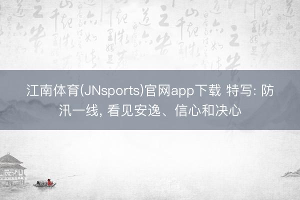 江南体育(JNsports)官网app下载 特写: 防汛一线， 看见安逸、信心和决心